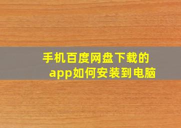 手机百度网盘下载的app如何安装到电脑