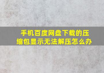 手机百度网盘下载的压缩包显示无法解压怎么办