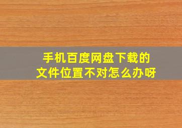 手机百度网盘下载的文件位置不对怎么办呀