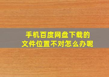 手机百度网盘下载的文件位置不对怎么办呢