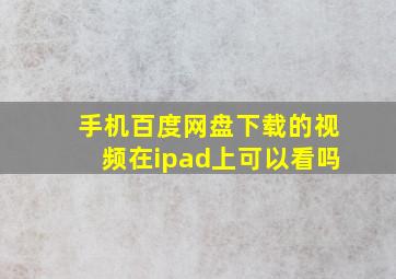 手机百度网盘下载的视频在ipad上可以看吗