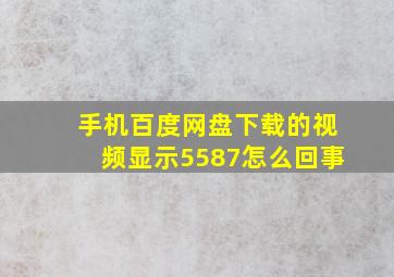 手机百度网盘下载的视频显示5587怎么回事