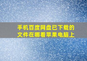 手机百度网盘已下载的文件在哪看苹果电脑上