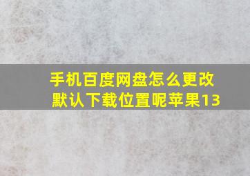 手机百度网盘怎么更改默认下载位置呢苹果13