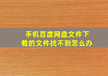 手机百度网盘文件下载的文件找不到怎么办