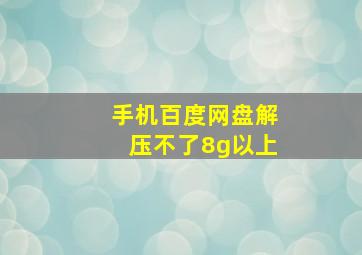 手机百度网盘解压不了8g以上