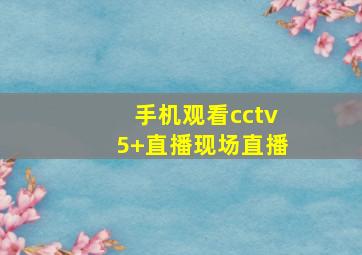 手机观看cctv5+直播现场直播