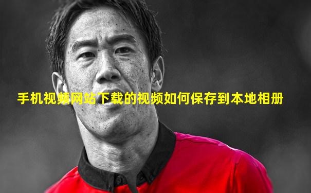 手机视频网站下载的视频如何保存到本地相册