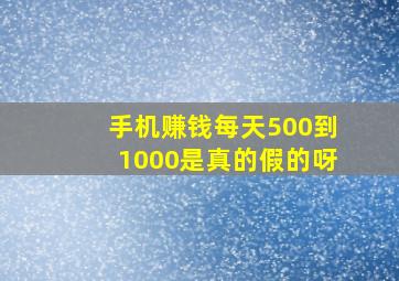 手机赚钱每天500到1000是真的假的呀