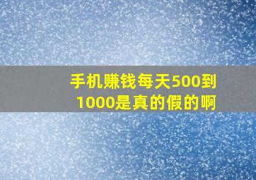 手机赚钱每天500到1000是真的假的啊