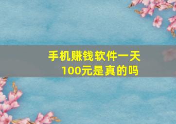 手机赚钱软件一天100元是真的吗