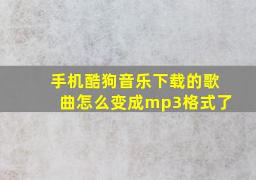 手机酷狗音乐下载的歌曲怎么变成mp3格式了