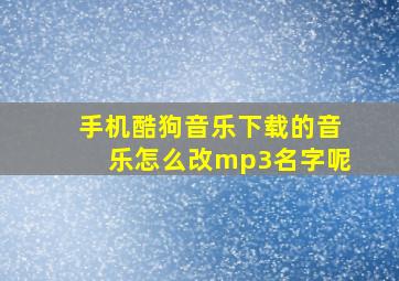 手机酷狗音乐下载的音乐怎么改mp3名字呢