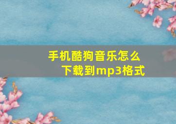 手机酷狗音乐怎么下载到mp3格式