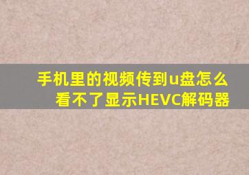 手机里的视频传到u盘怎么看不了显示HEVC解码器