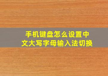 手机键盘怎么设置中文大写字母输入法切换