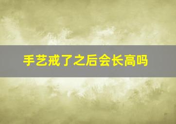 手艺戒了之后会长高吗