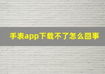 手表app下载不了怎么回事