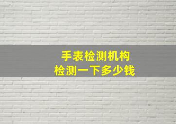 手表检测机构检测一下多少钱