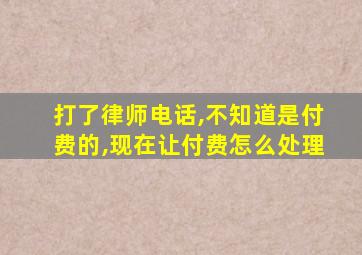 打了律师电话,不知道是付费的,现在让付费怎么处理