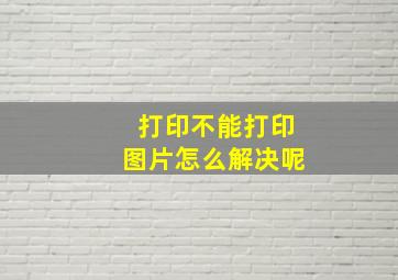 打印不能打印图片怎么解决呢