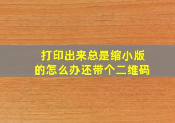 打印出来总是缩小版的怎么办还带个二维码