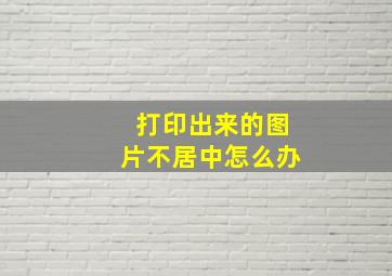 打印出来的图片不居中怎么办