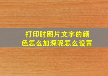 打印时图片文字的颜色怎么加深呢怎么设置