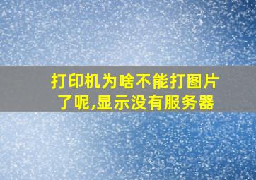 打印机为啥不能打图片了呢,显示没有服务器