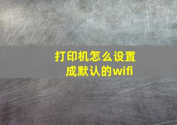 打印机怎么设置成默认的wifi