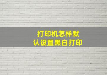 打印机怎样默认设置黑白打印