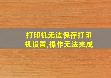 打印机无法保存打印机设置,操作无法完成