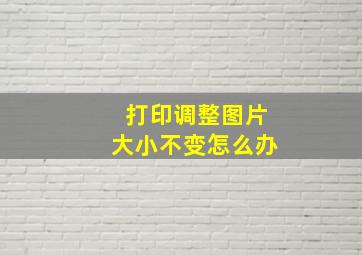 打印调整图片大小不变怎么办