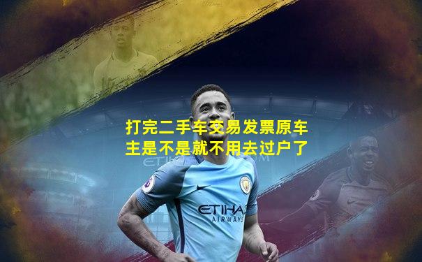 打完二手车交易发票原车主是不是就不用去过户了