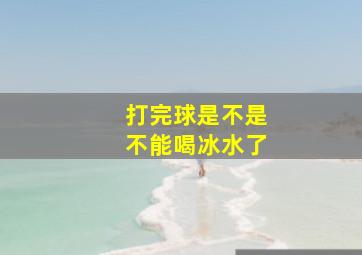 打完球是不是不能喝冰水了