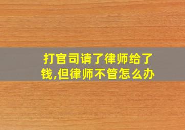 打官司请了律师给了钱,但律师不管怎么办