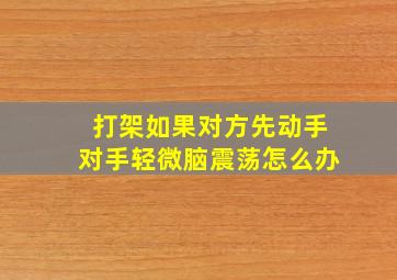 打架如果对方先动手对手轻微脑震荡怎么办