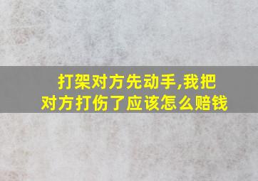 打架对方先动手,我把对方打伤了应该怎么赔钱