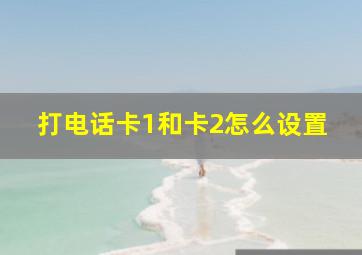 打电话卡1和卡2怎么设置