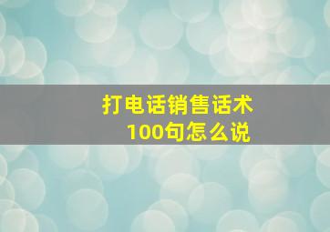 打电话销售话术100句怎么说