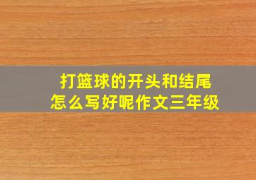 打篮球的开头和结尾怎么写好呢作文三年级