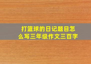 打篮球的日记题目怎么写三年级作文三百字