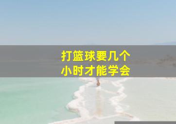 打篮球要几个小时才能学会