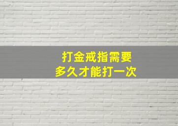 打金戒指需要多久才能打一次