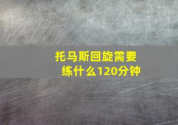 托马斯回旋需要练什么120分钟