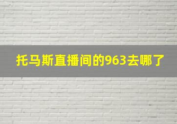 托马斯直播间的963去哪了