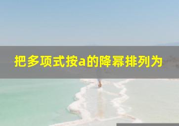 把多项式按a的降幂排列为