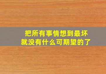 把所有事情想到最坏就没有什么可期望的了