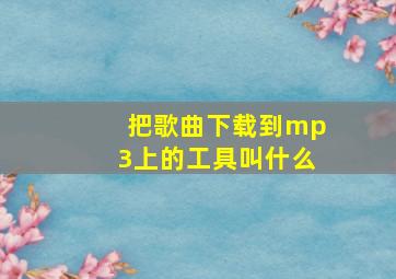 把歌曲下载到mp3上的工具叫什么