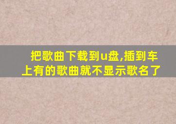 把歌曲下载到u盘,插到车上有的歌曲就不显示歌名了